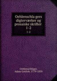 Oehlenschlagers digtervrker og prosaiske skrifter . 1-2