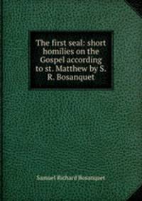 The first seal: short homilies on the Gospel according to st. Matthew by S.R. Bosanquet.