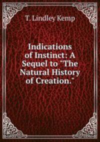 Indications of Instinct: A Sequel to "The Natural History of Creation."