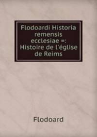 Flodoardi Historia remensis ecclesiae =: Histoire de l