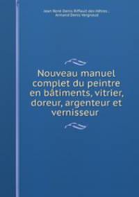 Nouveau manuel complet du peintre en batiments, vitrier, doreur, argenteur et vernisseur .