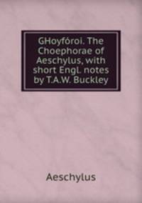 GHoyforoi. The Choephorae of Aeschylus, with short Engl. notes by T.A.W. Buckley.
