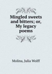 Mingled sweets and bitters; or, My legacy poems