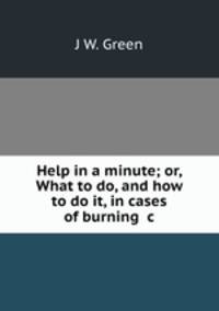 Help in a minute; or, What to do, and how to do it, in cases of burning &c