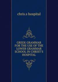 GREEK GRAMMAR FOR THE USE OF THE LOWER GRAMMAR SCHOOL IN CHRIST