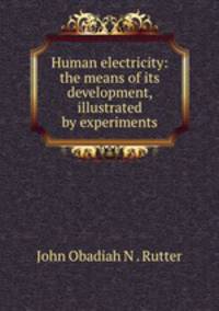 Human electricity: the means of its development, illustrated by experiments