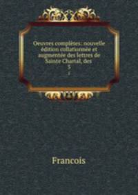 Oeuvres completes: nouvelle edition collationnee et augmentee des lettres de Sainte Chartal, des .