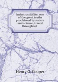 Indestructibility, one of the great truths proclaimed by nature and science, traced throughout .