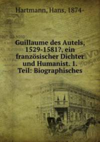 Guillaume des Autels, 1529-1581?, ein franzosischer Dichter und Humanist. 1. Teil: Biographisches