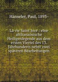 La vie Saint Joce : eine altfranzosische Heiligenlegende aus dem ersten Viertel des 13. Jahrhunderts nebst zwei spateren Bearbeitungen