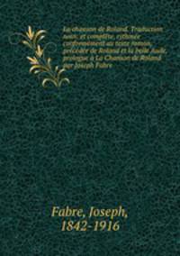 La chanson de Roland. Traduction nouv. et complete, rythmee conformement au texte roman, precedee de Roland et la belle Aude, prologue a La Chanson de Roland par Joseph Fabre