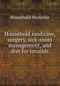 Household medicine, surgery, sick-room management, and diet for invalids