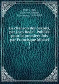 La chanson des Saxons, par Jean Bodel. Publie pour la premire fois par Francisque Michel. 1