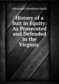History of a Suit in Equity: As Prosecuted and Defended in the Virginia .