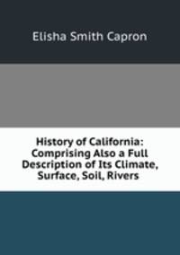 History of California: Comprising Also a Full Description of Its Climate, Surface, Soil, Rivers .
