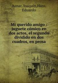 Mi querido amigo : juguete comico en dos actos, el segundo dividido en dos cuadros, en prosa