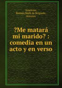 ?Me matara mi marido? : comedia en un acto y en verso