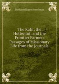 The Kafir, the Hottentot, and the Frontier Farmer: Passages of Missionary Life from the Journals
