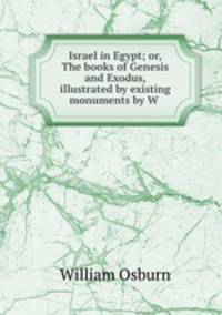 Israel in Egypt; or, The books of Genesis and Exodus, illustrated by existing monuments by W .