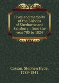 Lives and memoirs of the Bishops of Sherborne and Salisbury : from the year 705 to 1824