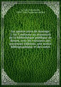 Les quinze joyes de mariage. 2. ed. Conforme au manuscrit de la bibliotheque publique de Rouen, avec les variantes des anciennes editions, une notice bibliographique et des notes