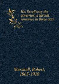 His Excellency the governor; a farcial romance in three acts