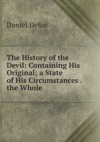 The History of the Devil: Containing His Original; a State of His Circumstances . the Whole .