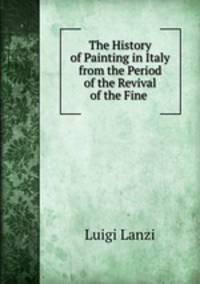 The History of Painting in Italy from the Period of the Revival of the Fine .