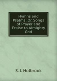 Hymns and Psalms: Or, Songs of Prayer and Praise to Almighty God