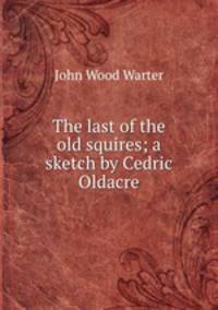 The last of the old squires; a sketch by Cedric Oldacre