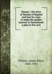Hassan : the story of Hassan of Bagdad and how he came to make the golden journey to Samarkand: a play in five acts