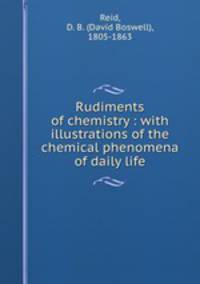 Rudiments of chemistry : with illustrations of the chemical phenomena of daily life