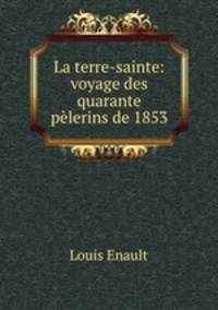 La terre-sainte: voyage des quarante pelerins de 1853