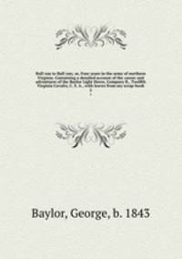 Bull run to Bull run; or, Four years in the army of northern Virginia. Containing a detailed account of the career and adventures of the Baylor Light Horse, Company B., Twelfth Virginia Cavalry, C. S. A., with leaves from my scrap-book. 2
