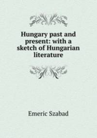 Hungary past and present: with a sketch of Hungarian literature