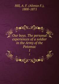 Our boys. The personal experiences of a soldier in the Army of the Potomac. 1