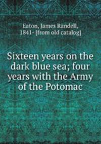 Sixteen years on the dark blue sea; four years with the Army of the Potomac