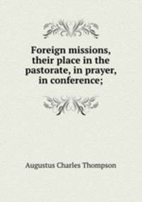Foreign missions, their place in the pastorate, in prayer, in conference;