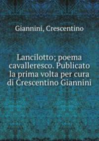 Lancilotto; poema cavalleresco. Publicato la prima volta per cura di Crescentino Giannini