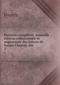 Oeuvres completes: nouvelle edition collationnee et augmentee des lettres de Sainte Chartal, des .