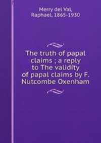 The truth of papal claims ; a reply to The validity of papal claims by F. Nutcombe Oxenham