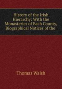 History of the Irish Hierarchy: With the Monasteries of Each County, Biographical Notices of the .