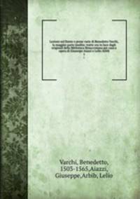 Lezioni sul Dante e prose varie di Benedetto Varchi, la maggior parte inedite; tratte ora in luce dagli originali della Biblioteca Rinucciniana per cura e opera di Giuseope Aiazzi e Lelio Arbib. 1
