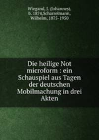 Die heilige Not microform : ein Schauspiel aus Tagen der deutschen Mobilmachung in drei Akten