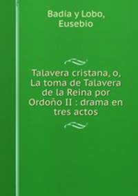Talavera cristana, o, La toma de Talavera de la Reina por Ordono II : drama en tres actos