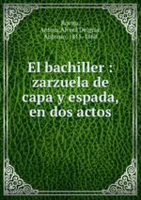 El bachiller : zarzuela de capa y espada, en dos actos