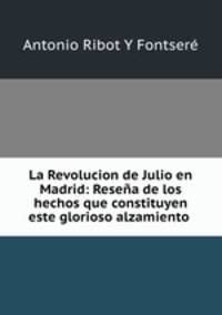 La Revolucion de Julio en Madrid: Resena de los hechos que constituyen este glorioso alzamiento .