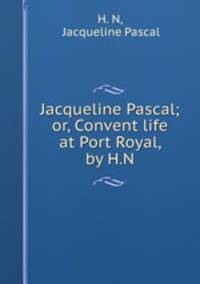 Jacqueline Pascal; or, Convent life at Port Royal, by H.N.