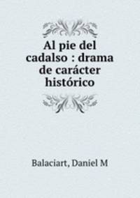 Al pie del cadalso : drama de caracter historico
