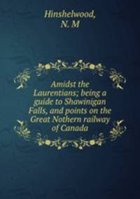 Amidst the Laurentians; being a guide to Shawinigan Falls, and points on the Great Nothern railway of Canada